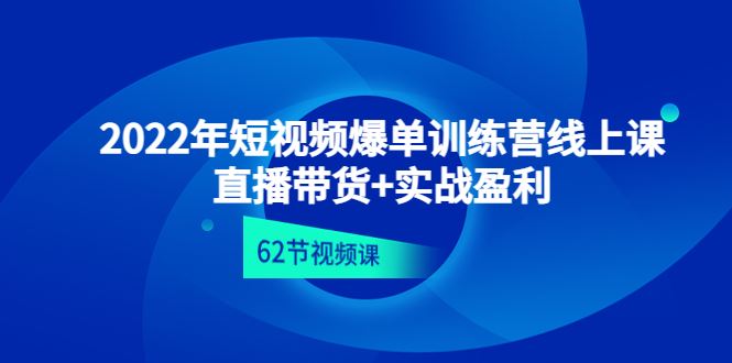 （4483期）2022年短视频爆单训练营线上课：直播带货+实操盈利（62节视频课)-云创智库