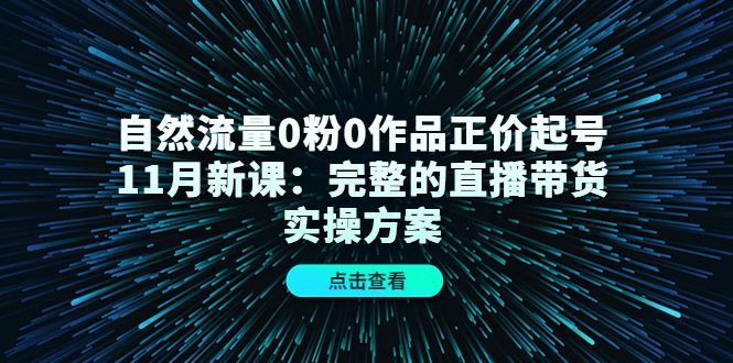 （4386期）自然流量0粉0作品正价起号11月新课：完整的直播带货实操方案！-云创智库