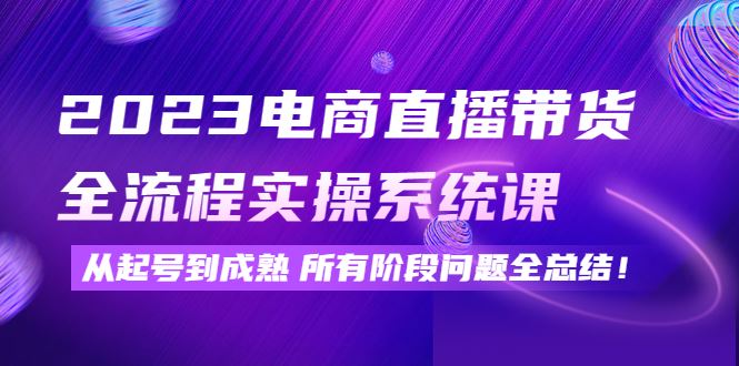 （4325期）2023电商直播带货全流程实操系统课：从起号到成熟所有阶段问题全总结！-云创智库