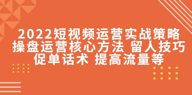 （4204期）2022短视频运营实战策略：操盘运营核心方法 留人技巧促单话术 提高流量等-云创智库