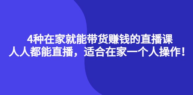 （4023期）4种在家就能带货赚钱的直播课，人人都能直播，适合在家一个人操作！-云创智库