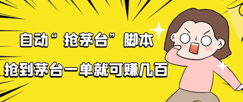 （4073期）自动抢茅台脚本，一单轻松赚几百起（详细操作教程+脚本）-云创智库