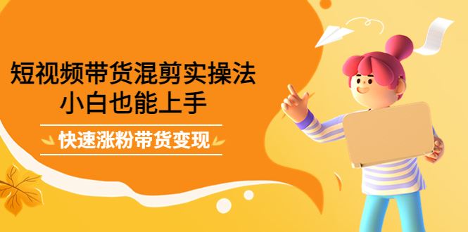 （4000期）短视频带货混剪实操法，小白也能上手，快速涨粉带货变现-云创智库