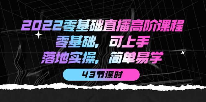（3924期）2022零基础直播高阶课程：零基础，可上手，落地实操，简单易学（43节课）-云创智库