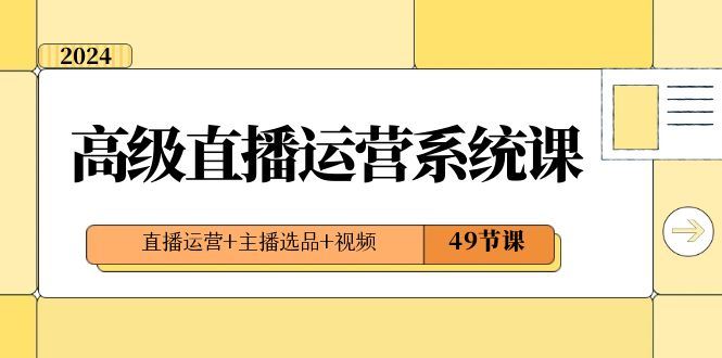 （8500期）2024高级直播·运营系统课，直播运营+主播选品+视频（49节课）-云创智库
