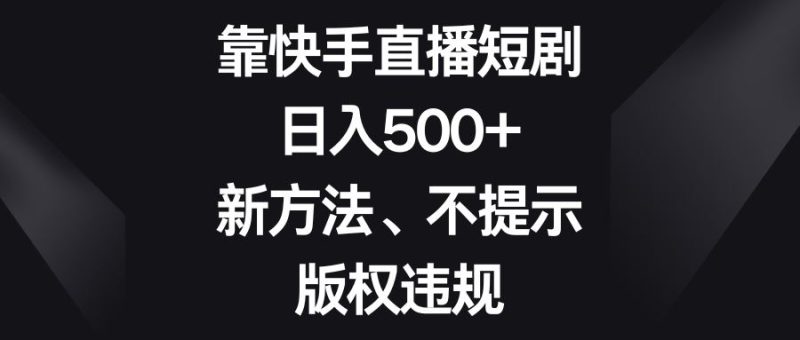 （8377期）靠快手直播短剧，日入500+，新方法、不提示版权违规-云创智库