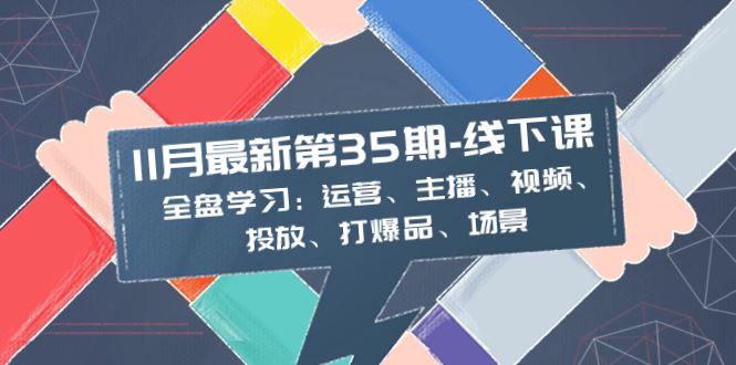 （8314期）11月最新-35期-线下课：全盘学习：运营、主播、视频、投放、打爆品、场景-云创智库