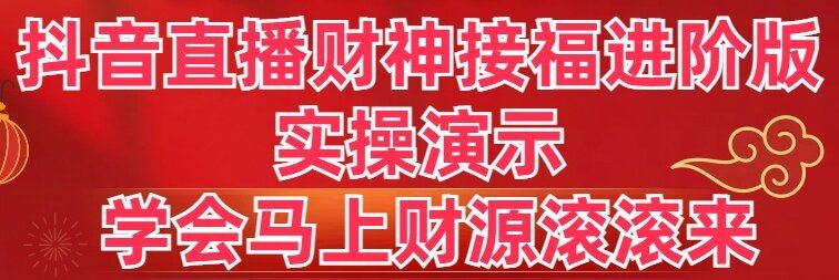 （8677期）抖音直播财神接福进阶版 实操演示 学会马上财源滚滚来-云创智库