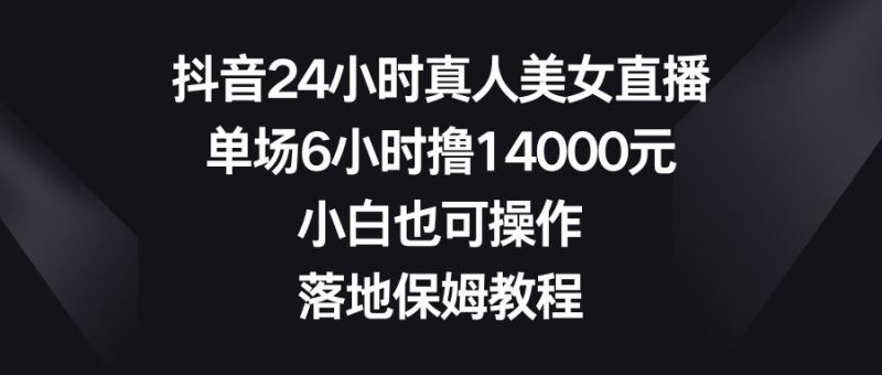 （8644期）抖音24小时真人美女直播，单场6小时撸14000元，小白也可操作，落地保姆教程-云创智库