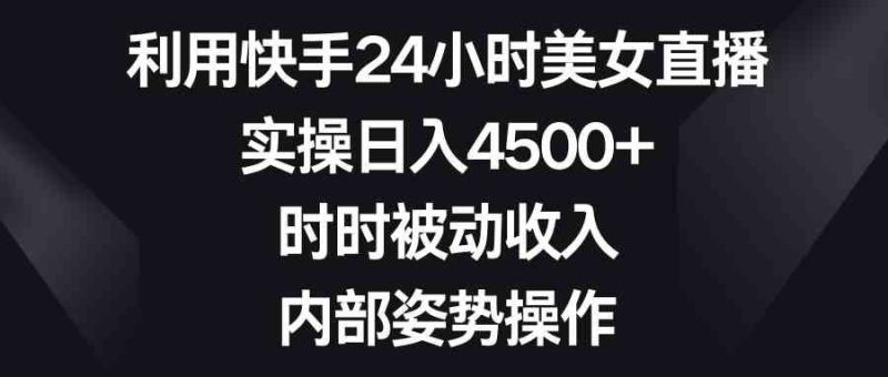 （8865期）利用快手24小时美女直播，实操日入4500+，时时被动收入，内部姿势操作-云创智库
