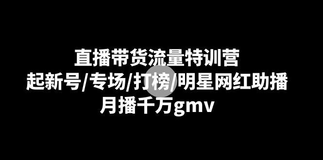 （8852期）直播带货流量特训营：起新号/专场/打榜/明星网红助播，月播千万gmv-云创智库