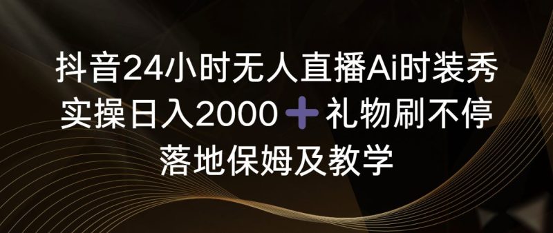 （8831期）抖音24小时无人直播Ai时装秀，实操日入2000+，礼物刷不停，落地保姆及教学-云创智库