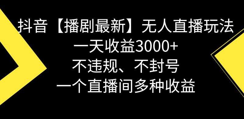 （8834期）抖音【播剧最新】无人直播玩法，不违规、不封号， 一天收益3000+，一个…-云创智库