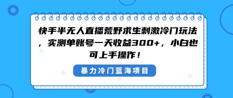 （8796期）快手半无人直播荒野求生刺激冷门玩法，实测单账号一天收益300+，小白也…-云创智库