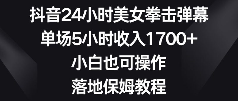（8715期）抖音24小时美女拳击弹幕，单场5小时收入1700+，小白也可操作，落地保姆教程-云创智库