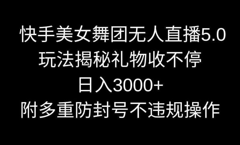 （9062期）快手美女舞团无人直播5.0玩法揭秘，礼物收不停，日入3000+，内附多重防…-云创智库