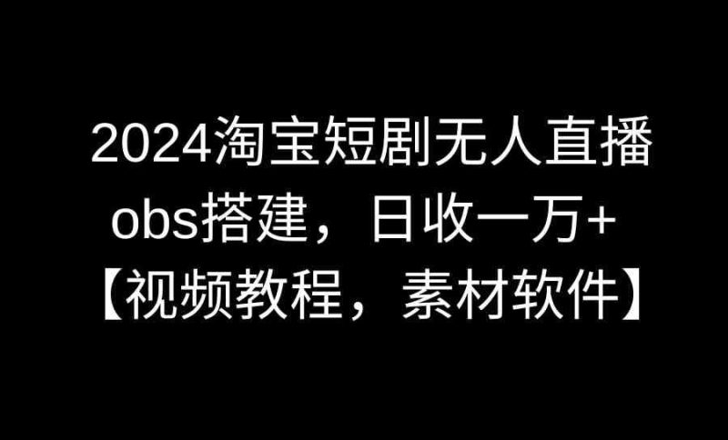 （8985期）2024淘宝短剧无人直播3.0，obs搭建，日收一万+，【视频教程，附素材软件】-云创智库