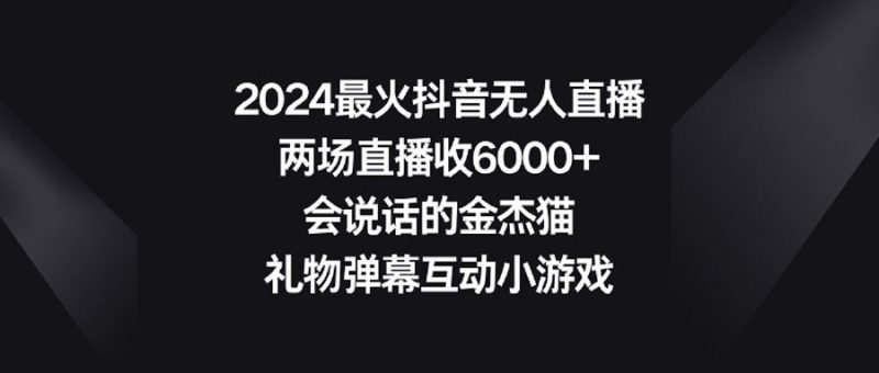 （9022期）2024最火抖音无人直播，两场直播收6000+会说话的金杰猫 礼物弹幕互动小游戏-云创智库