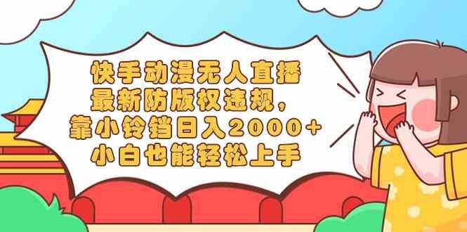 （8987期）快手动漫无人直播，最新防版权违规，靠小铃铛日入2000+，小白也能轻松上…-云创智库