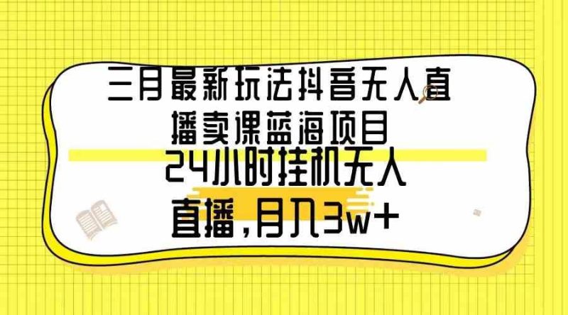 （9229期）三月最新玩法抖音无人直播卖课蓝海项目，24小时无人直播，月入3w+-云创智库