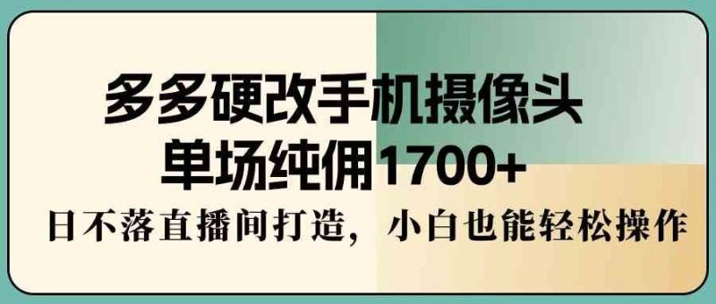 （9228期）多多硬改手机摄像头，单场纯佣1700+，日不落直播间打造，小白也能轻松操作-云创智库