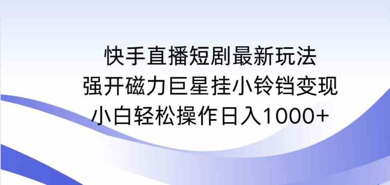 （9320期）快手直播短剧最新玩法，强开磁力巨星挂小铃铛变现，小白轻松操作日入1000+-云创智库
