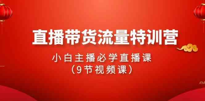 （9592期）2024直播带货流量特训营，小白主播必学直播课（9节视频课）-云创智库