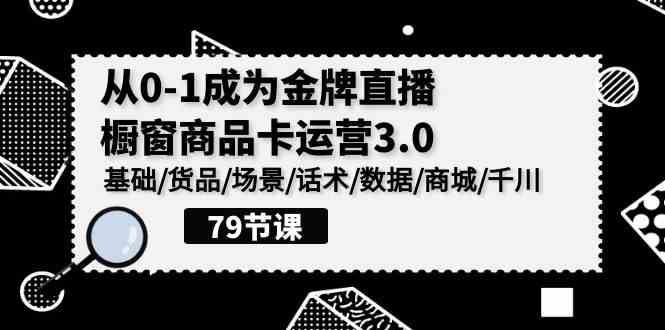 （9927期）0-1成为金牌直播-橱窗商品卡运营3.0，基础/货品/场景/话术/数据/商城/千川-云创智库