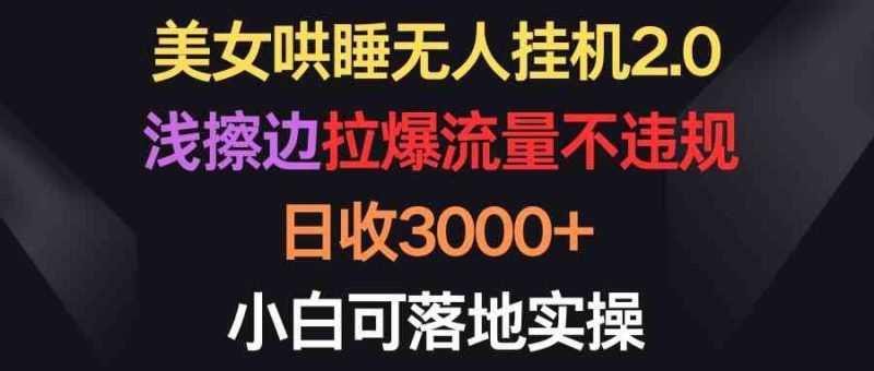 （9906期）美女哄睡无人挂机2.0，浅擦边拉爆流量不违规，日收3000+，小白可落地实操-云创智库