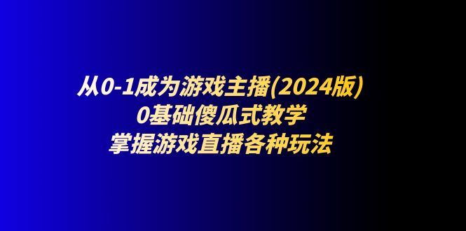 （11318期）从0-1成为游戏主播(2024版)：0基础傻瓜式教学，掌握游戏直播各种玩法-云创智库
