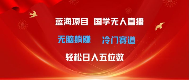 （11232期）超级蓝海项目 国学无人直播日入五位数 无脑躺赚冷门赛道 最新玩法-云创智库
