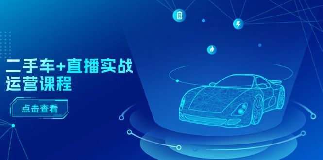 （11166期）二手车+直播实战运营课程：直播推荐/短视频推荐/千川投放/直播全流程-云创智库