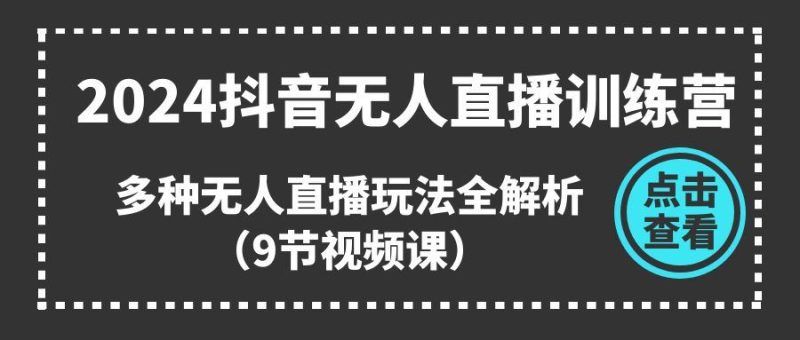（11136期）2024抖音无人直播训练营，多种无人直播玩法全解析（9节视频课）-云创智库