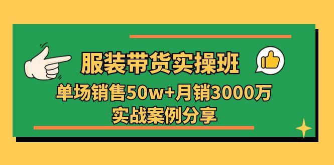 （11071期）服装带货实操培训班：单场销售50w+月销3000万实战案例分享（27节）-云创智库