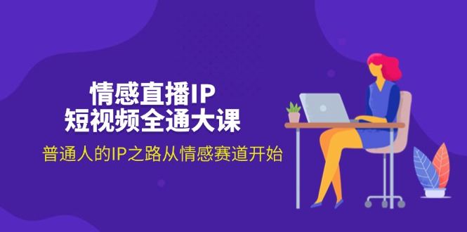 （11590期）情感直播IP短视频全通大课，普通人的IP之路从情感赛道开始（18节）-云创智库