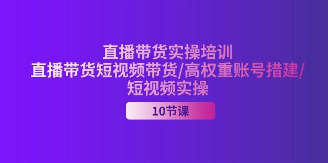 （11512期）2024直播带货实操培训，直播带货短视频带货/高权重账号措建/短视频实操-云创智库