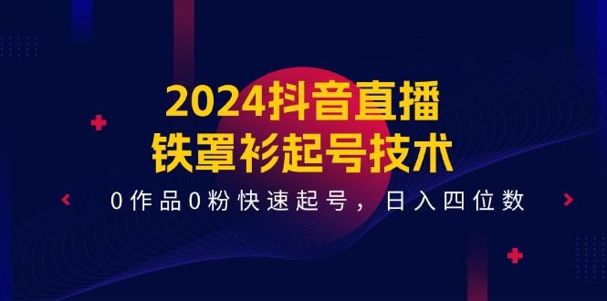 （11496期）2024抖音直播-铁罩衫起号技术，0作品0粉快速起号，日入四位数（14节课）-云创智库