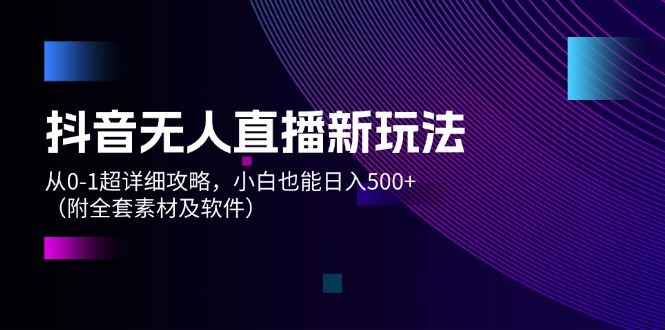 （12000期）抖音无人直播新玩法，从0-1超详细攻略，小白也能日入500+（附全套素材…-云创智库