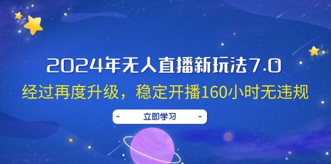 （12341期）2024年无人直播新玩法7.0，经过再度升级，稳定开播160小时无违规，抖音…-云创智库