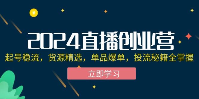 （12308期）2024直播创业营：起号稳流，货源精选，单品爆单，投流秘籍全掌握-云创智库