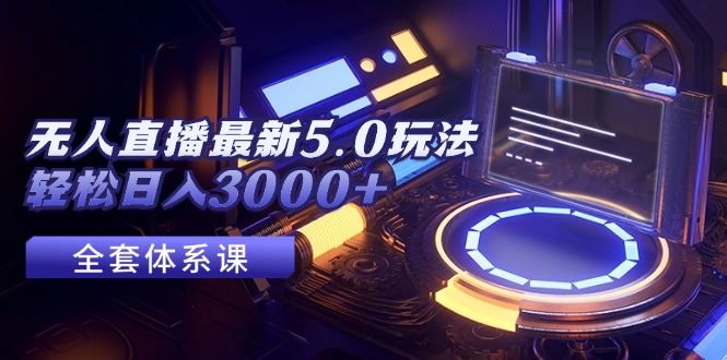 （12204期）无人直播最新5.0玩法，轻松日入3000+-云创智库