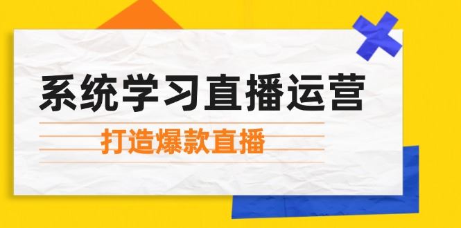 （12802期）系统学习直播运营：掌握起号方法、主播能力、小店随心推，打造爆款直播-云创智库