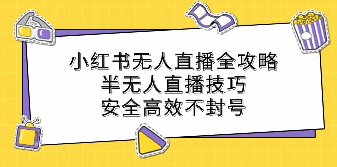（12702期）小红书无人直播全攻略：半无人直播技巧，安全高效不封号-云创智库