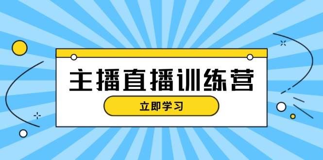 （13241期）主播直播特训营：抖音直播间运营知识+开播准备+流量考核，轻松上手-云创智库
