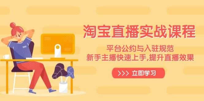 （14024期）淘宝直播实战课程，平台公约与入驻规范，新手主播快速上手, 提升直播效果-云创智库