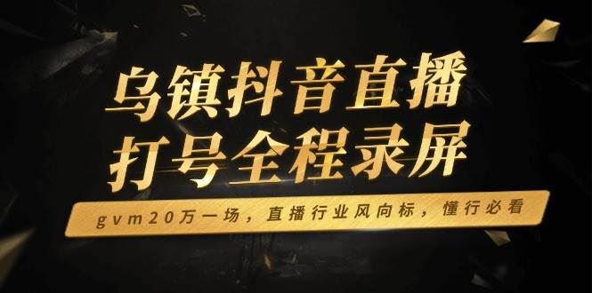 （14014期）乌镇抖音直播打号全程录屏，gvm20万一场，直播行业风向标，懂行必看-云创智库