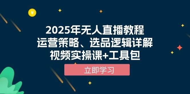 （13909期）2025年无人直播教程，运营策略、选品逻辑详解，视频实操课+工具包-云创智库