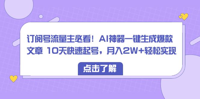 （8455期）订阅号流量主必看！AI神器一键生成爆款文章 10天快速起号，月入2W+轻松实现-云创智库