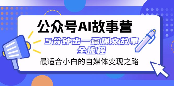 （8173期）公众号AI 故事营 最适合小白的自媒体变现之路  5分钟出一篇爆文故事 全流程-云创智库