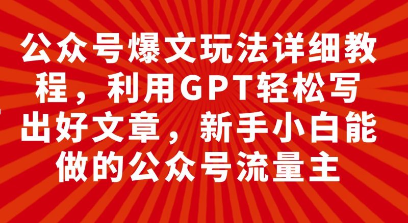 （7746期）公众号爆文玩法详细教程，利用GPT轻松写出好文章，新手小白能做的公众号…-云创智库